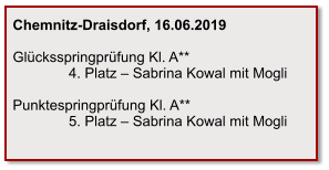 Chemnitz-Draisdorf, 16.06.2019  Glücksspringprüfung Kl. A**               4. Platz – Sabrina Kowal mit Mogli  Punktespringprüfung Kl. A**               5. Platz – Sabrina Kowal mit Mogli