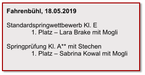 Fahrenbühl, 18.05.2019  Standardspringwettbewerb Kl. E               1. Platz – Lara Brake mit Mogli  Springprüfung Kl. A** mit Stechen               1. Platz – Sabrina Kowal mit Mogli